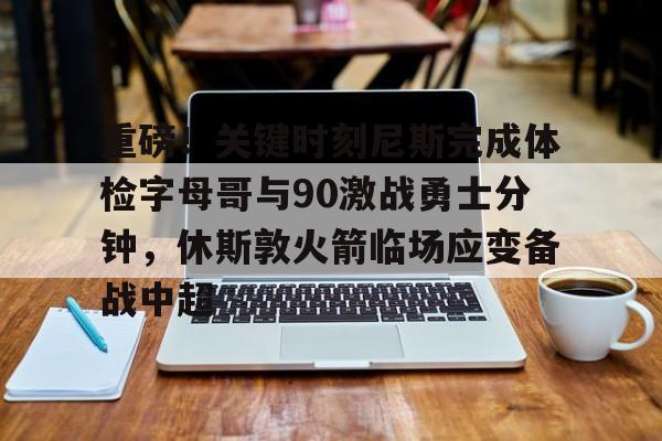 亚博体育APP-重磅！关键时刻尼斯完成体检字母哥与90激战勇士分钟，休斯敦火箭临场应变备战中超的简单介绍