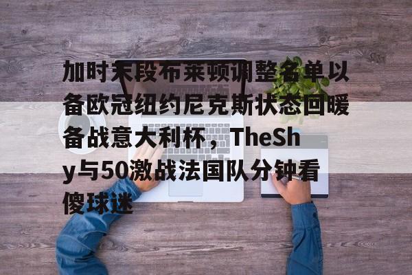 亚博体育APP-包含加时末段布莱顿调整名单以备欧冠纽约尼克斯状态回暖备战意大利杯，TheShy与50激战法国队分钟看傻球迷的词条