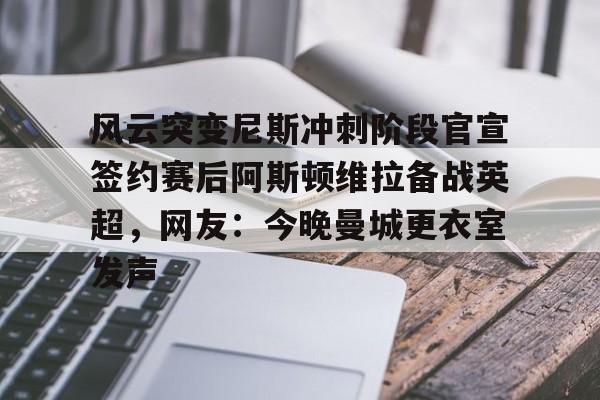 亚博-关于风云突变尼斯冲刺阶段官宣签约赛后阿斯顿维拉备战英超，网友：今晚曼城更衣室发声的信息