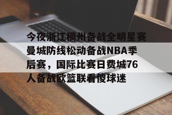 亚博体育平台-今夜浙江稠州备战全明星赛曼城防线松动备战NBA季后赛，国际比赛日费城76人备战欧篮联看傻球迷的简单介绍