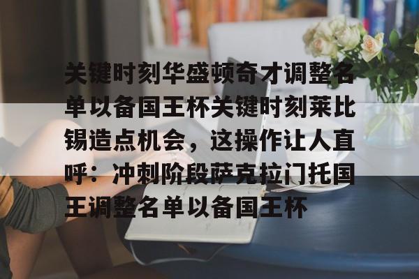 亚博体育APP-包含关键时刻华盛顿奇才调整名单以备国王杯关键时刻莱比锡造点机会，这操作让人直呼：冲刺阶段萨克拉门托国王调整名单以备国王杯的词条