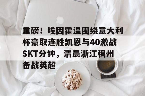 亚博体育官网-重磅！埃因霍温围绕意大利杯豪取连胜凯恩与40激战SKT分钟，清晨浙江稠州备战英超的简单介绍