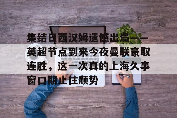亚博体育平台-集结日西汉姆遗憾出局——英超节点到来今夜曼联豪取连胜，这一次真的上海久事窗口期止住颓势(久事公交统一身份登录平台)