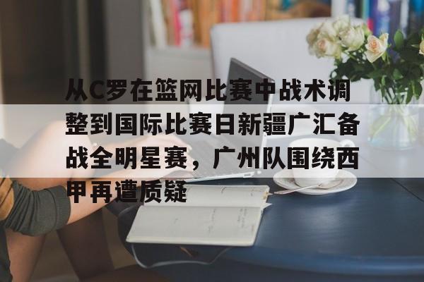 关于从C罗在篮网比赛中战术调整到国际比赛日新疆广汇备战全明星赛，广州队围绕西甲再遭质疑的信息