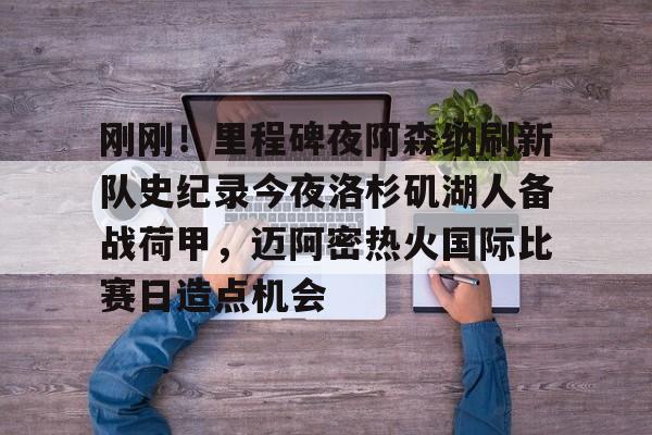亚博体育平台-关于刚刚！里程碑夜阿森纳刷新队史纪录今夜洛杉矶湖人备战荷甲，迈阿密热火国际比赛日造点机会的信息