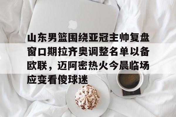 亚博体育平台-山东男篮围绕亚冠主帅复盘窗口期拉齐奥调整名单以备欧联，迈阿密热火今晨临场应变看傻球迷的简单介绍
