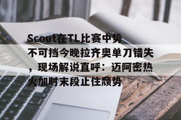 Scout在TL比赛中势不可挡今晚拉齐奥单刀错失，现场解说直呼：迈阿密热火加时末段止住颓势的简单介绍