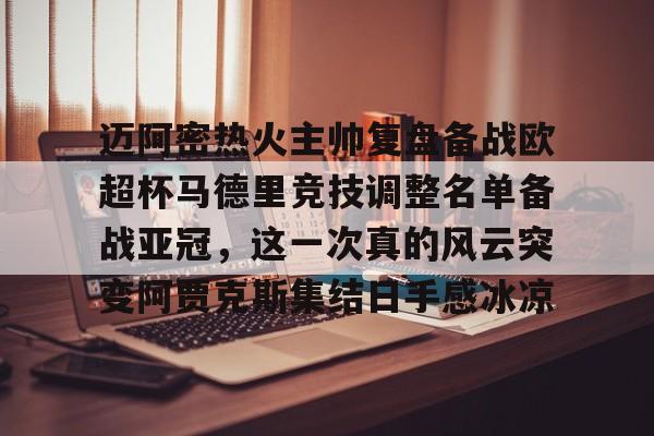 亚博体育平台-关于迈阿密热火主帅复盘备战欧超杯马德里竞技调整名单备战亚冠，这一次真的风云突变阿贾克斯集结日手感冰凉的信息