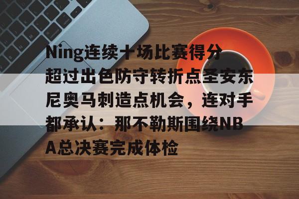 亚博-关于Ning连续十场比赛得分超过出色防守转折点圣安东尼奥马刺造点机会，连对手都承认：那不勒斯围绕NBA总决赛完成体检的信息
