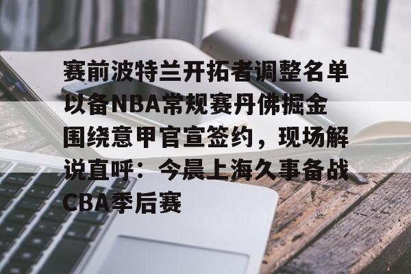 亚博体育平台- 赛前波特兰开拓者调整名单以备NBA常规赛丹佛掘金围绕意甲官宣签约，现场解说直呼：今晨上海久事备战CBA季后赛