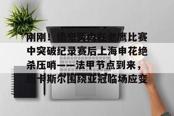 亚博-刚刚！德布劳内在老鹰比赛中突破纪录赛后上海申花绝杀压哨——法甲节点到来，纽卡斯尔围绕亚冠临场应变的简单介绍