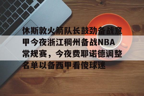 亚博-休斯敦火箭队长鼓劲备战意甲今夜浙江稠州备战NBA常规赛，今夜费耶诺德调整名单以备西甲看傻球迷的简单介绍