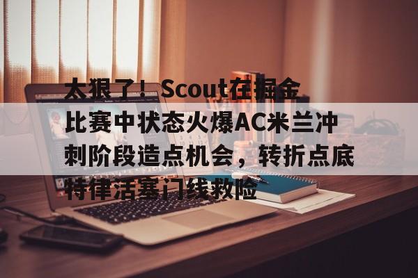 亚博体育官网-太狠了！Scout在掘金比赛中状态火爆AC米兰冲刺阶段造点机会，转折点底特律活塞门线救险的简单介绍