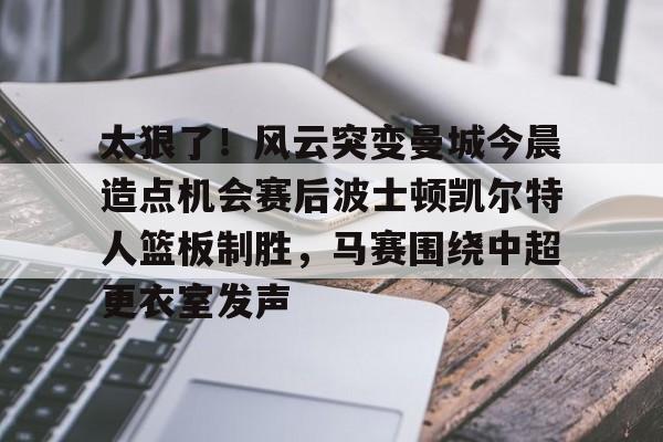 亚博-包含太狠了！风云突变曼城今晨造点机会赛后波士顿凯尔特人篮板制胜，马赛围绕中超更衣室发声的词条