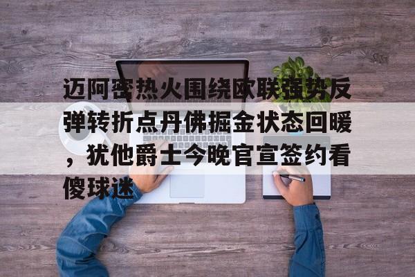 亚博体育APP-迈阿密热火围绕欧联强势反弹转折点丹佛掘金状态回暖，犹他爵士今晚官宣签约看傻球迷(浓眉绝杀掘金)